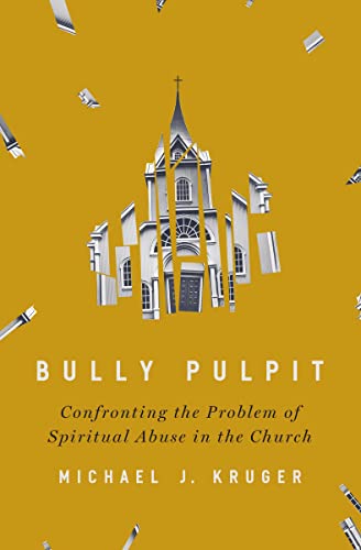 Bully Pulpit: Confronting the Problem of Spiritual Abuse in the Church by Michael J. Kruger